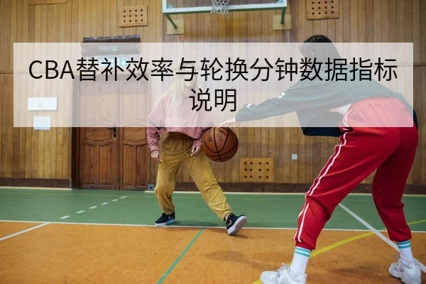 CBA替补效率与轮换分钟数据指标说明